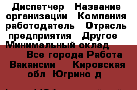 Диспетчер › Название организации ­ Компания-работодатель › Отрасль предприятия ­ Другое › Минимальный оклад ­ 10 000 - Все города Работа » Вакансии   . Кировская обл.,Югрино д.